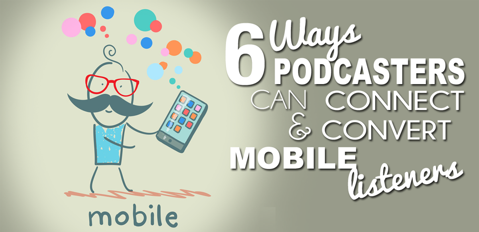 6 Ways Podcasters Can Connect and Convert Their Mobile Listeners